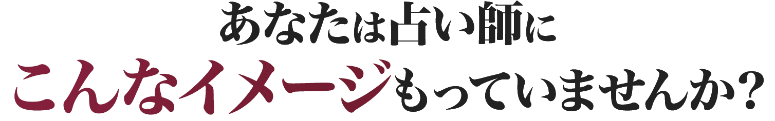 あなたは占い師にこんなイメージもっていませんか？